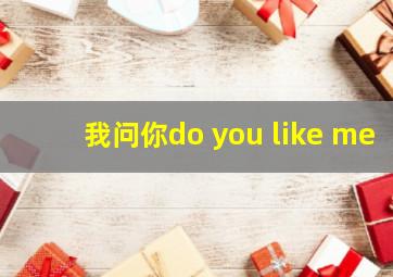 我问你do you like me